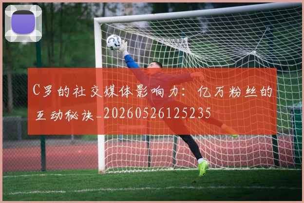 C罗的社交媒体影响力：亿万粉丝的互动秘诀_20260526125235