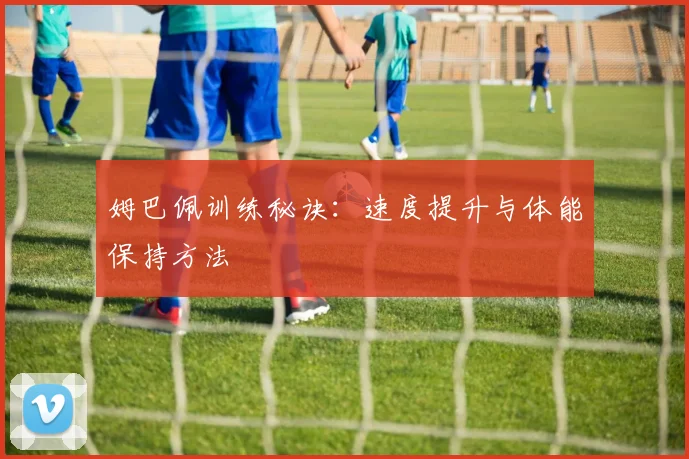 姆巴佩训练秘诀：速度提升与体能保持方法