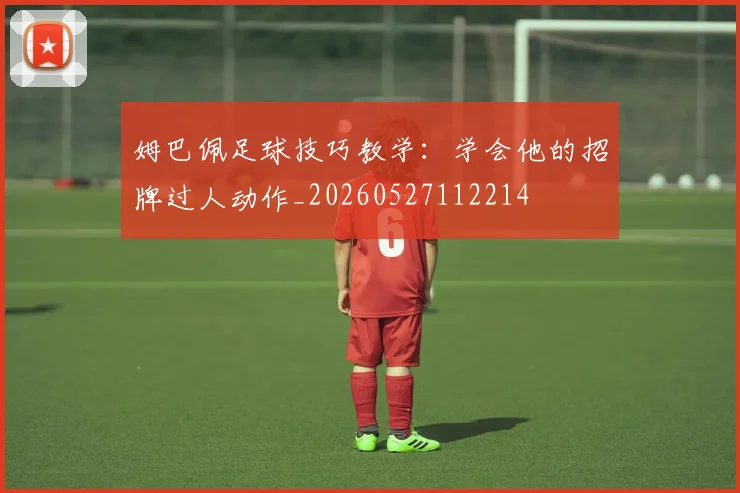 姆巴佩足球技巧教学：学会他的招牌过人动作_20260527112214