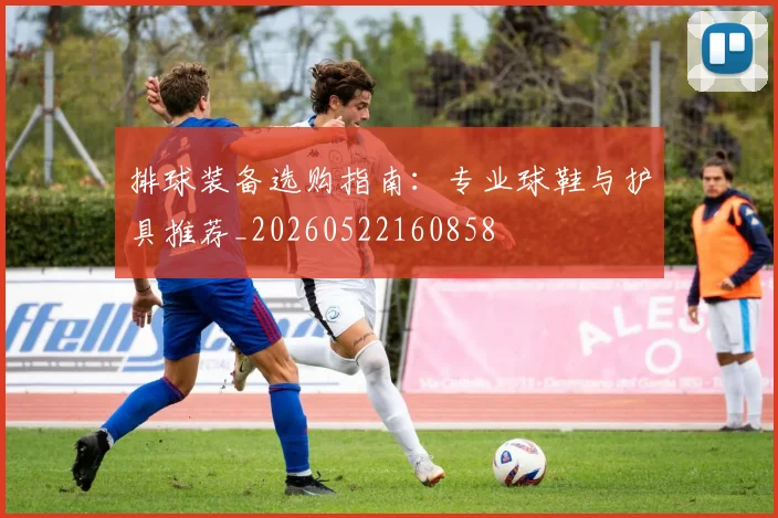 排球装备选购指南:专业球鞋与护具推荐_20260522160858