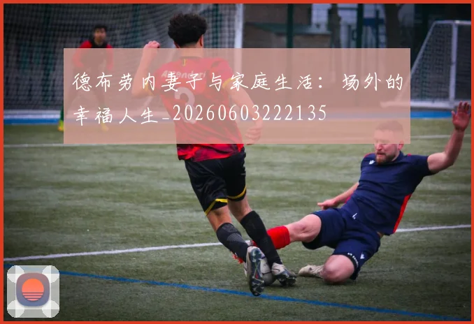 德布劳内妻子与家庭生活:场外的幸福人生_20260603222135