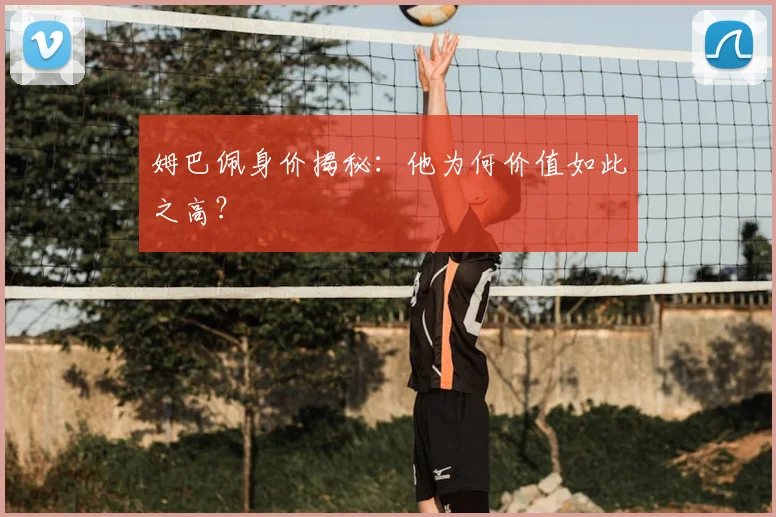 姆巴佩身价揭秘：他为何价值如此之高？