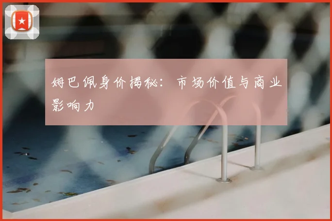 姆巴佩身价揭秘:市场价值与商业影响力