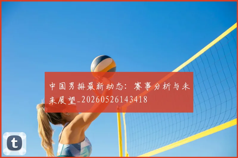 中国男排最新动态：赛事分析与未来展望_20260526143418