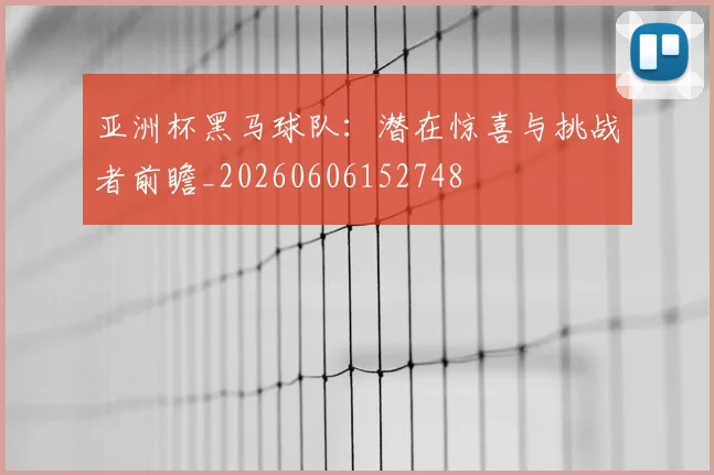 亚洲杯黑马球队：潜在惊喜与挑战者前瞻_20260606152748