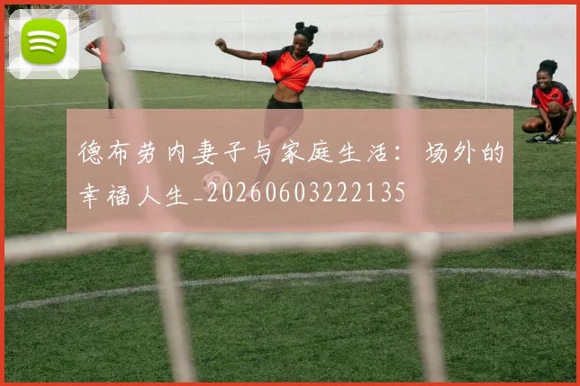 德布劳内妻子与家庭生活:场外的幸福人生_20260603222135
