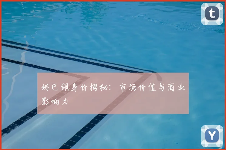 姆巴佩身价揭秘：市场价值与商业影响力