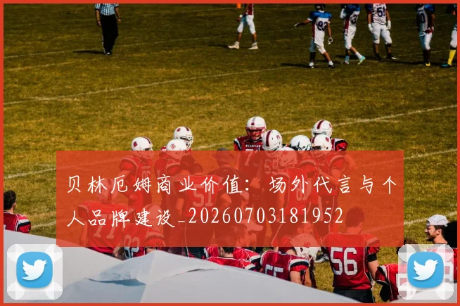 贝林厄姆商业价值:场外代言与个人品牌建设_20260703181952