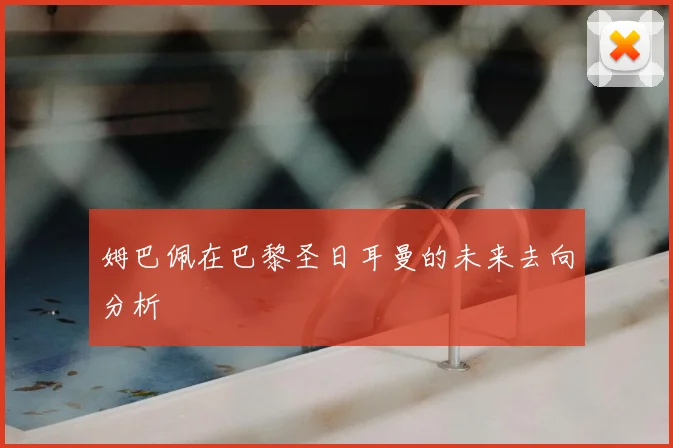 姆巴佩在巴黎圣日耳曼的未来去向分析