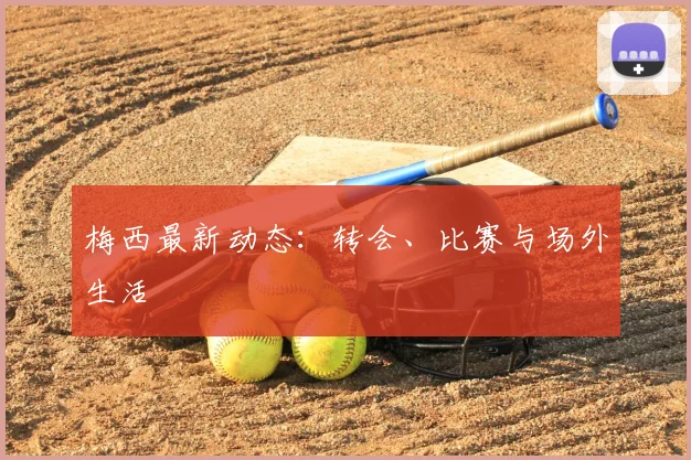梅西最新动态:转会、比赛与场外生活