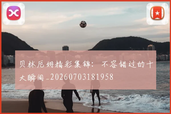 贝林厄姆精彩集锦：不容错过的十大瞬间_20260703181958