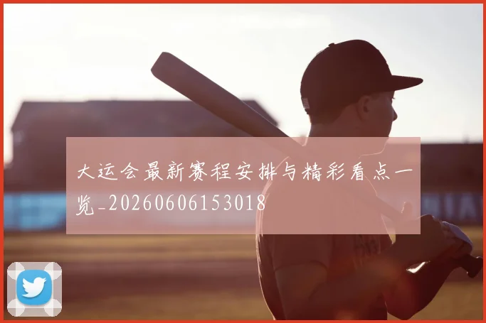 大运会最新赛程安排与精彩看点一览_20260606153018