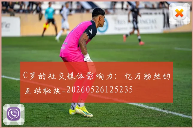 C罗的社交媒体影响力：亿万粉丝的互动秘诀_20260526125235