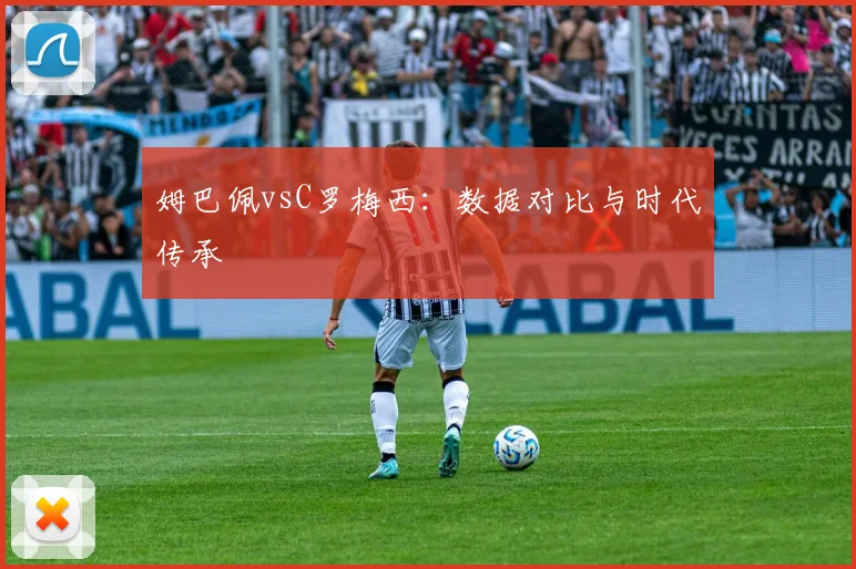 姆巴佩vsC罗梅西:数据对比与时代传承
