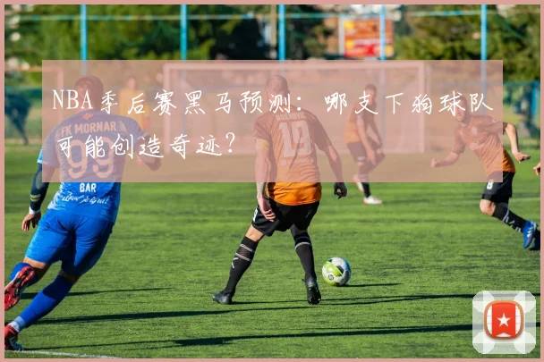 NBA季后赛黑马预测：哪支下狗球队可能创造奇迹？