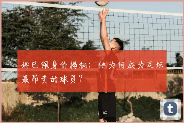 姆巴佩身价揭秘:他为何成为足坛最昂贵的球员?