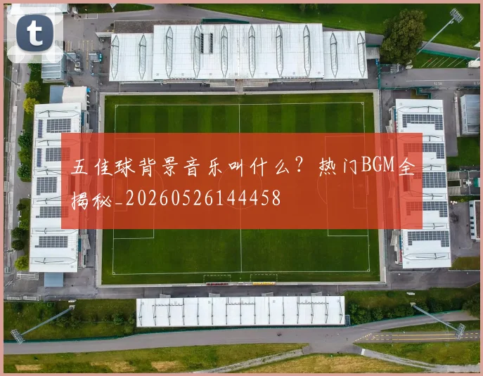 五佳球背景音乐叫什么?热门BGM全揭秘_20260526144458
