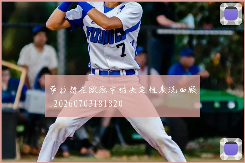 萨拉赫在欧冠中的决定性表现回顾_20260703181820