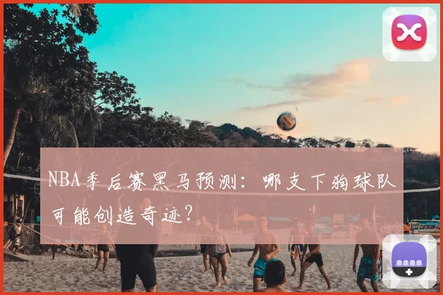 NBA季后赛黑马预测：哪支下狗球队可能创造奇迹？