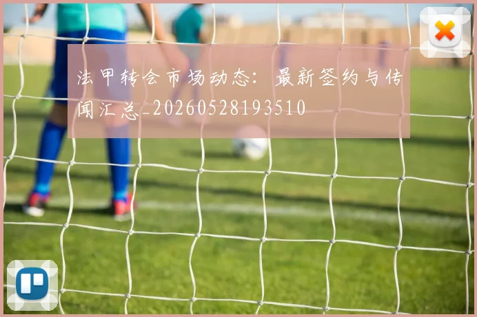 法甲转会市场动态：最新签约与传闻汇总_20260528193510