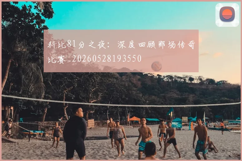 科比81分之夜:深度回顾那场传奇比赛_20260528193550