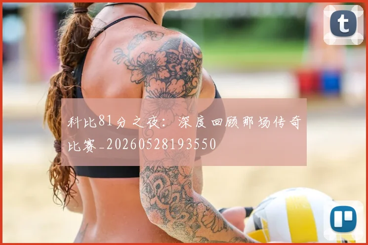 科比81分之夜:深度回顾那场传奇比赛_20260528193550