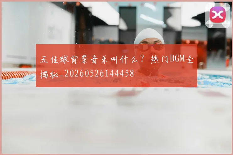 五佳球背景音乐叫什么?热门BGM全揭秘_20260526144458