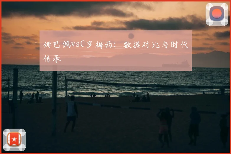 姆巴佩vsC罗梅西：数据对比与时代传承
