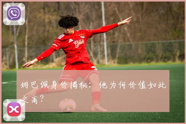 姆巴佩身价揭秘：他为何价值如此之高？