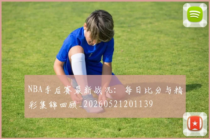 NBA季后赛最新战况：每日比分与精彩集锦回顾_20260521201139
