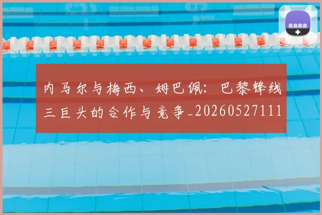 内马尔与梅西、姆巴佩:巴黎锋线三巨头的合作与竞争_20260527111752