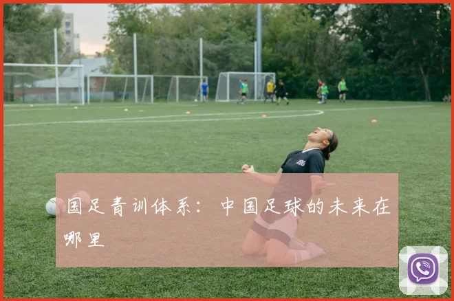 国足青训体系:中国足球的未来在哪里