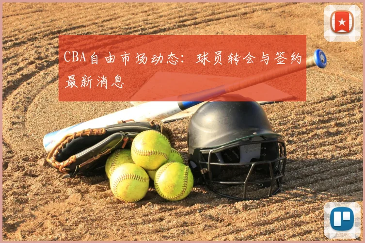 CBA自由市场动态:球员转会与签约最新消息